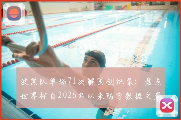 波黑队单场71次解围创纪录：盘点世界杯自2026年以来防守数据之最与战术启示