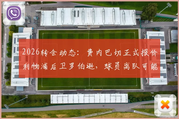 2026转会动态：费内巴切正式报价利物浦后卫罗伯逊，球员离队可能性及薪资报价深度分析