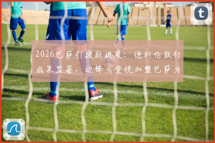 2026巴萨引援新进展:德科伦敦行成果显著,边锋戈登视加盟巴萨为首选,转会费及时间分析