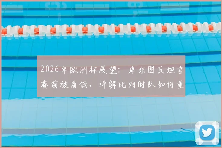 2026年欧洲杯展望：库尔图瓦坦言赛前被看低，详解比利时队如何重新证明强者地位