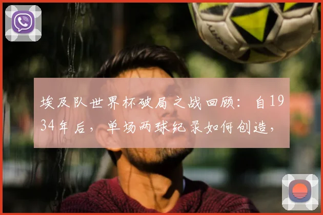 埃及队世界杯破局之战回顾：自1934年后，单场两球纪录如何创造，萨拉赫能否带队在2026世界杯走得更远？