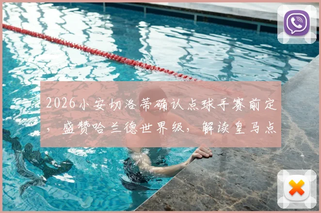 2026小安切洛蒂确认点球手赛前定，盛赞哈兰德世界级，解读皇马点球规则与球星评价