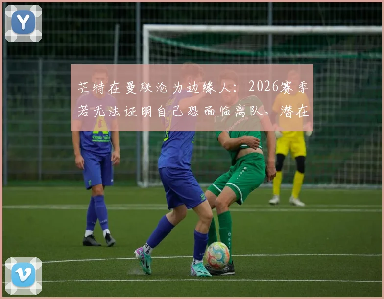 芒特在曼联沦为边缘人:2026赛季若无法证明自己恐面临离队,潜在下家分析与前景展望