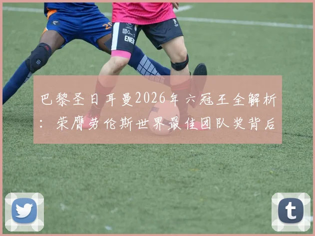 巴黎圣日耳曼2026年六冠王全解析：荣膺劳伦斯世界最佳团队奖背后的阵容与荣耀