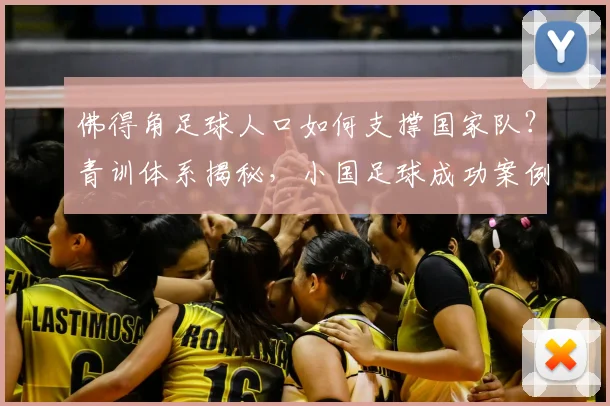 佛得角足球人口如何支撑国家队？青训体系揭秘，小国足球成功案例解析