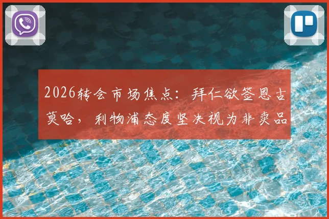 2026转会市场焦点：拜仁欲签恩古莫哈，利物浦态度坚决视为非卖品，球员未来何在