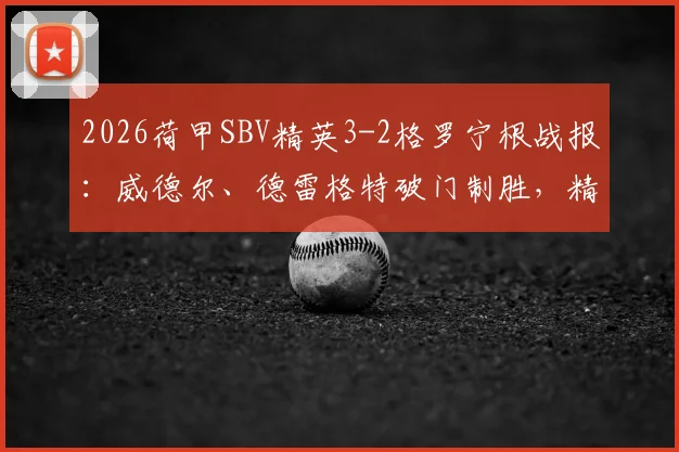 2026荷甲SBV精英3-2格罗宁根战报:威德尔、德雷格特破门制胜,精英主场力克对手