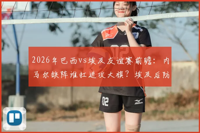 2026年巴西vs埃及友谊赛前瞻：内马尔缺阵谁扛进攻大旗？埃及后防迎巨大利物浦球星考验