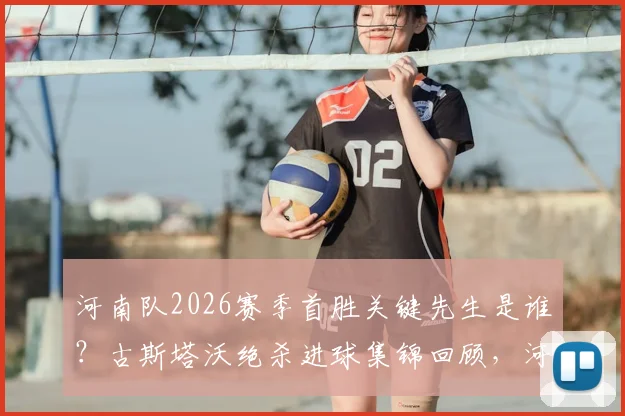河南队2026赛季首胜关键先生是谁？古斯塔沃绝杀进球集锦回顾，河南队历史首次攻陷工人体育场全纪录