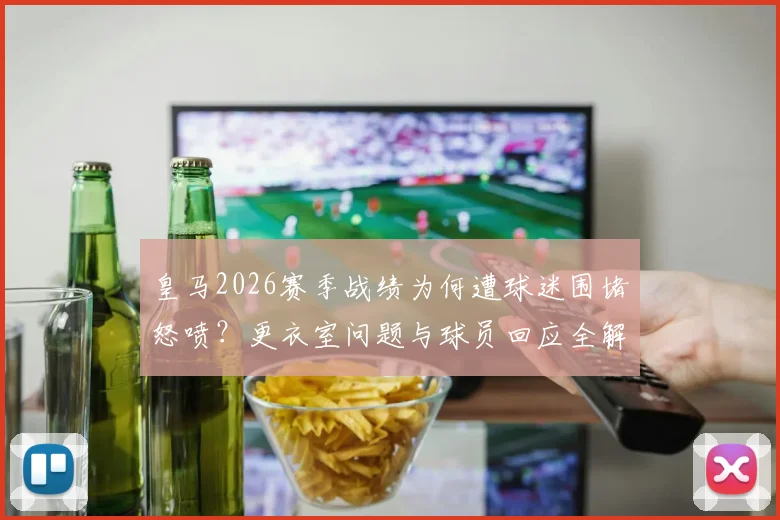 皇马2026赛季战绩为何遭球迷围堵怒喷？更衣室问题与球员回应全解析