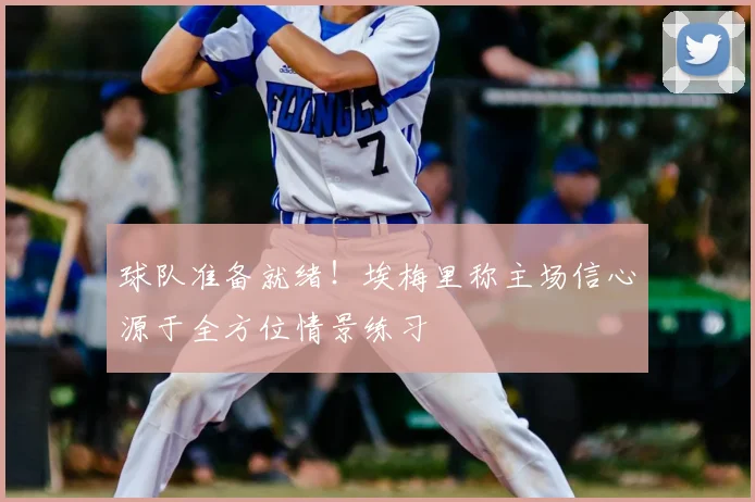 球队准备就绪！埃梅里称主场信心源于全方位情景练习